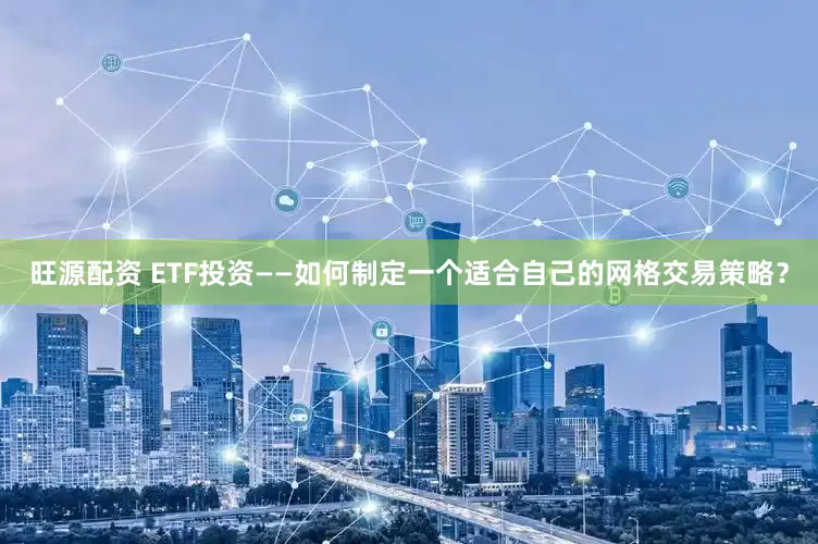 旺源配资 ETF投资——如何制定一个适合自己的网格交易策略？