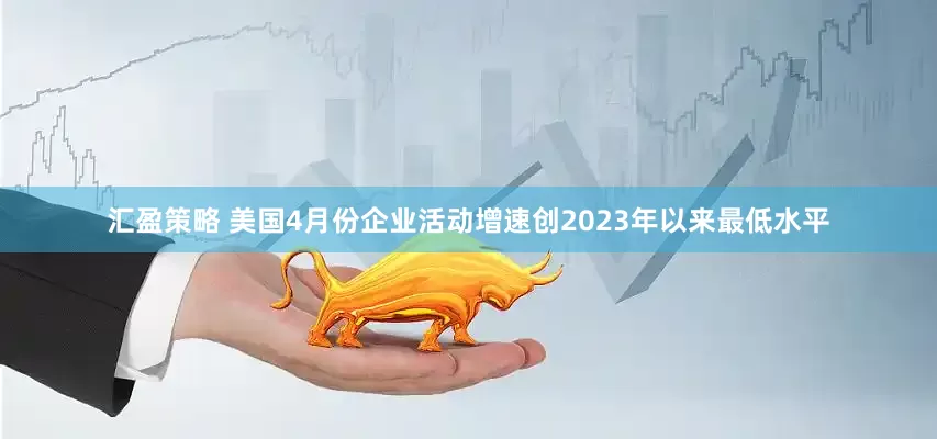 汇盈策略 美国4月份企业活动增速创2023年以来最低水平