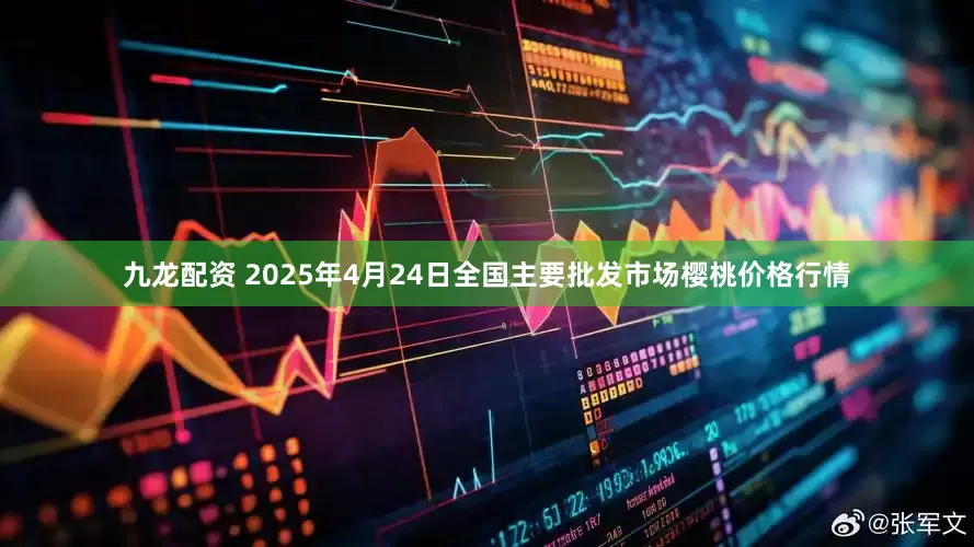 九龙配资 2025年4月24日全国主要批发市场樱桃价格行情