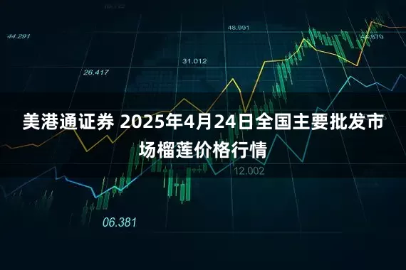 美港通证券 2025年4月24日全国主要批发市场榴莲价格行情