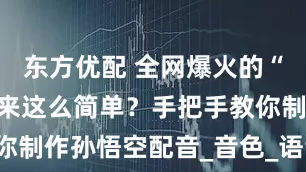 东方优配 全网爆火的“猴哥音”原来这么简单？手把手教你制作孙悟空配音_音色_语音_花果山