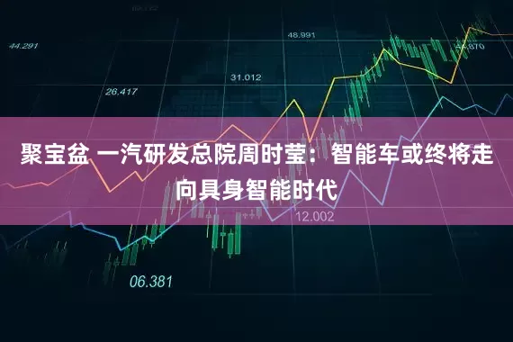 聚宝盆 一汽研发总院周时莹：智能车或终将走向具身智能时代