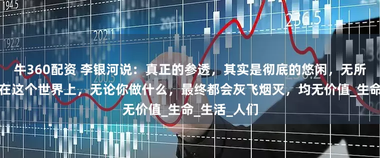 牛360配资 李银河说：真正的参透，其实是彻底的悠闲，无所事事，因为在这个世界上，无论你做什么，最终都会灰飞烟灭，均无价值_生命_生活_人们