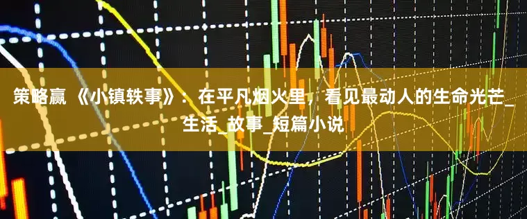 策略赢 《小镇轶事》：在平凡烟火里，看见最动人的生命光芒_生活_故事_短篇小说