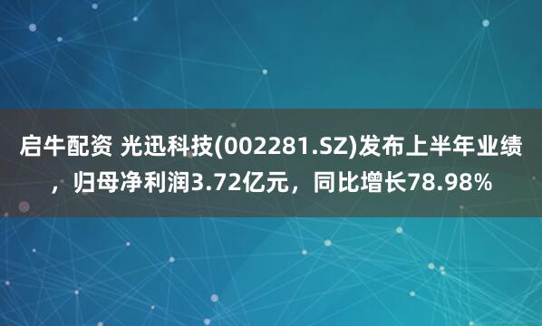 启牛配资 光迅科技(002281.SZ)发布上半年业绩，归母净利润3.72亿元，同比增长78.98%