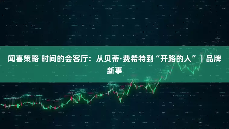 闻喜策略 时间的会客厅：从贝蒂·费希特到“开路的人”｜品牌新事