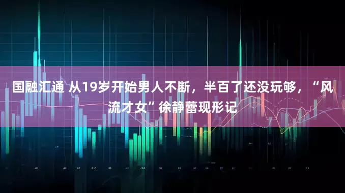 国融汇通 从19岁开始男人不断，半百了还没玩够，“风流才女”徐静蕾现形记