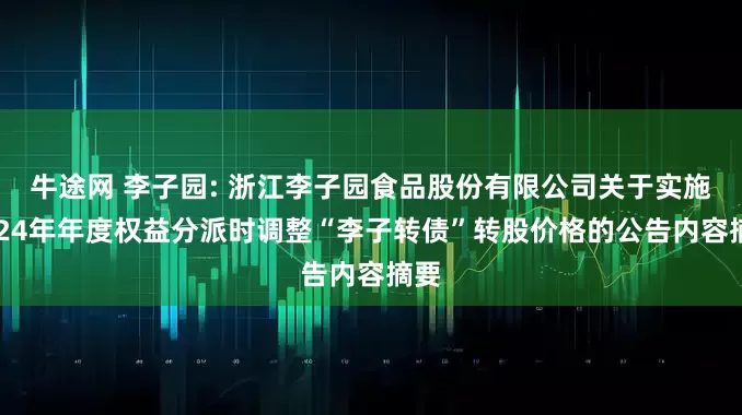 牛途网 李子园: 浙江李子园食品股份有限公司关于实施2024年年度权益分派时调整“李子转债”转股价格的公告内容摘要
