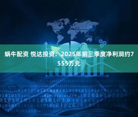 蜗牛配资 悦达投资：2025年前三季度净利润约7555万元