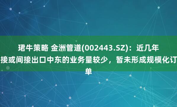 珺牛策略 金洲管道(002443.SZ)：近几年直接或间接出口中东的业务量较少，暂未形成规模化订单
