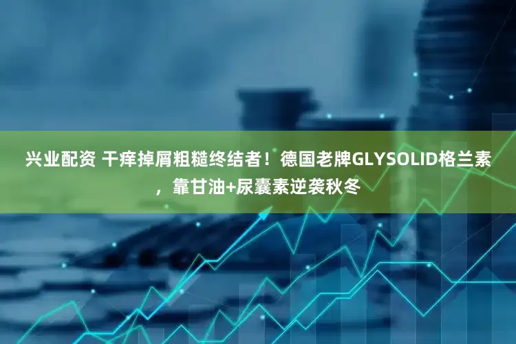 兴业配资 干痒掉屑粗糙终结者！德国老牌GLYSOLID格兰素，靠甘油+尿囊素逆袭秋冬