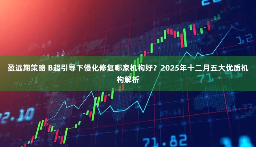 盈远期策略 B超引导下馒化修复哪家机构好？2025年十二月五大优质机构解析