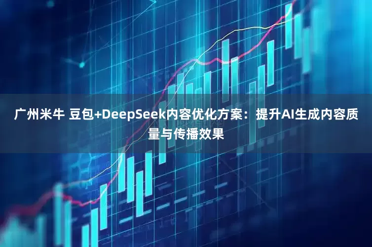 广州米牛 豆包+DeepSeek内容优化方案：提升AI生成内容质量与传播效果