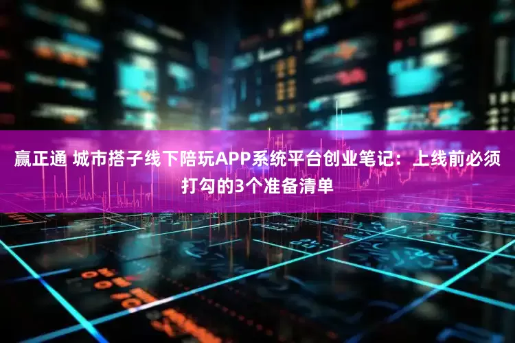 赢正通 城市搭子线下陪玩APP系统平台创业笔记：上线前必须打勾的3个准备清单
