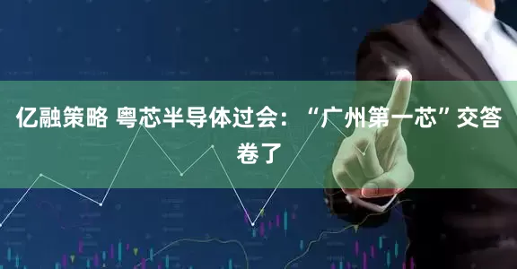 亿融策略 粤芯半导体过会：“广州第一芯”交答卷了