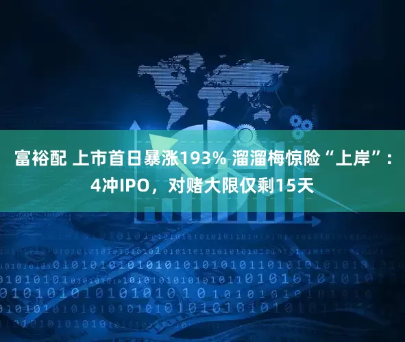 富裕配 上市首日暴涨193% 溜溜梅惊险“上岸”：4冲IPO，对赌大限仅剩15天